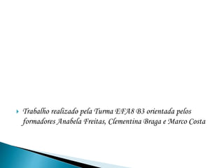 Trabalho realizado pela Turma EFA8 B3 orientada pelos
formadores Anabela Freitas, Clementina Braga e Marco Costa
 