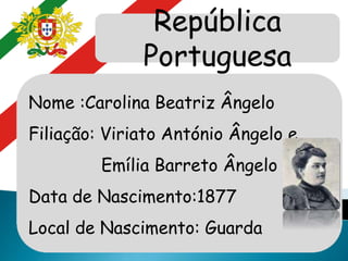 República
Portuguesa
Nome :Carolina Beatriz Ângelo
Filiação: Viriato António Ângelo e
Emília Barreto Ângelo
Data de Nascimento:1877
Local de Nascimento: Guarda
 