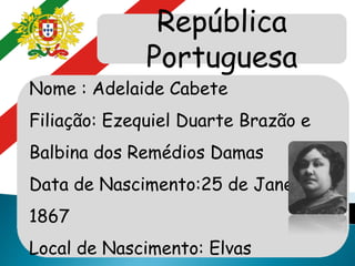 República
Portuguesa
Nome : Adelaide Cabete
Filiação: Ezequiel Duarte Brazão e
Balbina dos Remédios Damas
Data de Nascimento:25 de Janeiro
1867
Local de Nascimento: Elvas
 