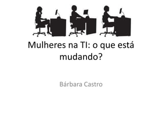 Mulheres na TI: o que está
mudando?
Bárbara Castro
 