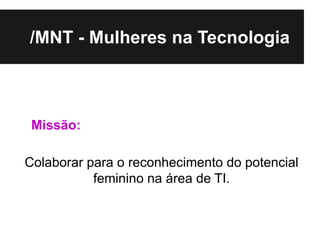 /MNT - Mulheres na Tecnologia



 Missão:

Colaborar para o reconhecimento do potencial
           feminino na área de TI.
 