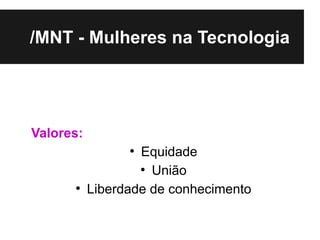 /MNT - Mulheres na Tecnologia




Valores:
                 ●
                   Equidade
                   ●
                     União
      ●
           Liberdade de conhecimento
 