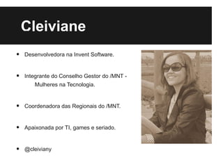 •
    Cleiviane
    Estudante de Sistemas de Informação - UFG



•   Desenvolvedora na Invent Software.



•   Integrante do Conselho Gestor do /MNT -
       Mulheres na Tecnologia.



•   Coordenadora das Regionais do /MNT.



•   Apaixonada por TI, games e seriado.



•   @cleiviany
 