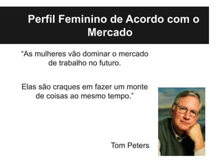 Perfil Feminino de Acordo com o
             Mercado
“As mulheres vão dominar o mercado
       de trabalho no futuro.


Elas são craques em fazer um monte
    de coisas ao mesmo tempo.”




                        Tom Peters
 