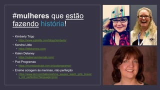 • Kimberly Tripp
• https://www.sqlskills.com/blogs/kimberly/
• Kendra Little
• https://littlekendra.com/
• Kalen Delaney
• https://sqlserverinternals.com/
• Pod Programas
• https://mundopodcast.com.br/podprogramar/
• Ensine coragem às meninas, não perfeição
• https://www.ted.com/talks/reshma_saujani_teach_girls_braver
y_not_perfection?language=pt-br
#mulheres que estão
fazendo história!
 