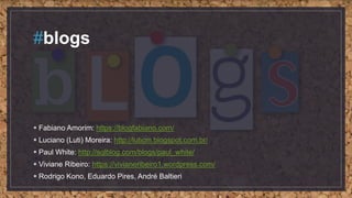 #blogs
 Fabiano Amorim: https://blogfabiano.com/
 Luciano (Luti) Moreira: http://luticm.blogspot.com.br/
 Paul White: http://sqlblog.com/blogs/paul_white/
 Viviane Ribeiro: https://vivianeribeiro1.wordpress.com/
 Rodrigo Kono, Eduardo Pires, André Baltieri
 