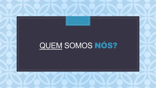 C
QUEM SOMOS NÓS?
 