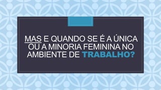 C
MAS E QUANDO SE É A ÚNICA
OU A MINORIA FEMININA NO
AMBIENTE DE TRABALHO?
 