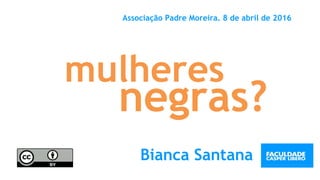 mulheres
Associação Padre Moreira. 8 de abril de 2016
Bianca Santana
negras?
 