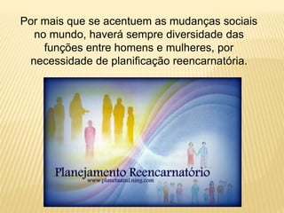Por mais que se acentuem as mudanças sociais
no mundo, haverá sempre diversidade das
funções entre homens e mulheres, por
necessidade de planificação reencarnatória.
 
