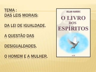 TEMA :
DAS LEIS MORAIS:
DA LEI DE IGUALDADE.
A QUESTÃO DAS
DESIGUALDADES.
O HOMEM E A MULHER.
 