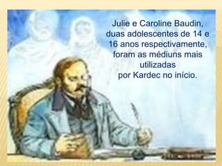 Julie e Caroline Baudin,
duas adolescentes de 14 e
16 anos respectivamente,
foram as médiuns mais
utilizadas
por Kardec no início.
 