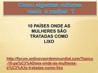 10 PAÍSES ONDE AS
MULHERES SÃO
TRATADAS COMO
LIXO
http://forum.antinovaordemmundial.com/Topico
-10-pa%C3%ADses-onde-as-mulheres-
s%C3%A3o-tratadas-como-lixo
 
