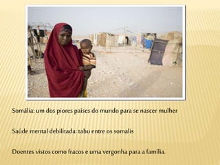 Somália: um dos piores países do mundo para se nascer mulher
Saúde mental debilitada: tabuentre os somalis
Doentes vistos como fracos e uma vergonha para a família.
 