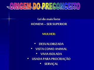 Lei do mais forte
HOMEM– SER SUPERIOR
MULHER:
• DESVALORIZADA
• VISTA COMO ANIMAL
• VIVIA ISOLADA
• USADA PARA PROCRIAÇÃO
• SERVIÇAL
 