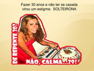 Fazer 30 anos e não ter se casada
virou um estigma: SOLTEIRONA
 