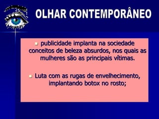  publicidade implanta na sociedade
conceitos de beleza absurdos, nos quais as
mulheres são as principais vítimas.
 Luta com as rugas de envelhecimento,
implantando botox no rosto;
 