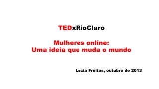 TEDxRioClaro

Mulheres online:
Uma ideia que muda o mundo
Lucia Freitas, outubro de 2013

 