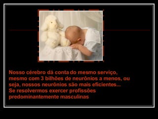 Nosso cérebro dá conta do mesmo serviço,  mesmo com 3 bilhões de neurônios a menos, ou seja, nossos neurônios são mais eficientes... Se resolvermos exercer profissões predominantemente masculinas 