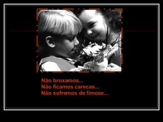 Não broxamos... Não ficamos carecas... Não sofremos de fimose... 