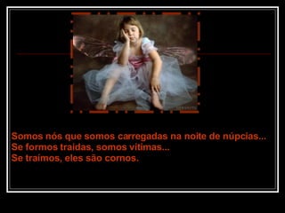 Somos nós que somos carregadas na noite de núpcias... Se formos traídas, somos vítimas... Se traímos, eles são cornos. 