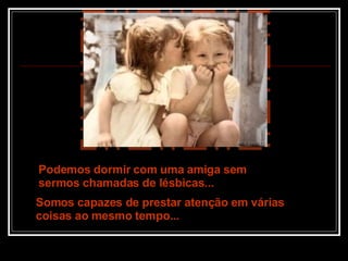 Podemos dormir com uma amiga sem sermos chamadas de lésbicas... Somos capazes de prestar atenção em várias coisas ao mesmo tempo... 
