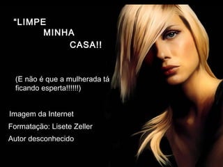 “LIMPE
(E não é que a mulherada tá
ficando esperta!!!!!!)
Imagem da Internet
Formatação: Lisete Zeller
MINHA
CASA!!
Autor desconhecido
 