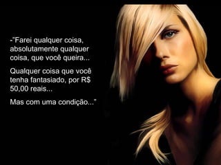 -”Farei qualquer coisa,
absolutamente qualquer
coisa, que você queira...
Qualquer coisa que você
tenha fantasiado, por R$
50,00 reais...
Mas com uma condição...”
 