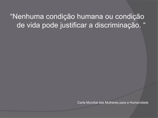 “Nenhuma condição humana ou condição de vida pode justificar a discriminação. “Carta Mundial das Mulheres para a Humanidade
