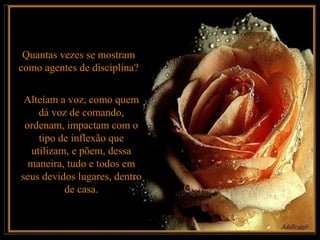 Quantas vezes se mostram
como agentes de disciplina?


 Alteiam a voz, como quem
    dá voz de comando,
 ordenam, impactam com o
    tipo de inflexão que
  utilizam, e põem, dessa
  maneira, tudo e todos em
seus devidos lugares, dentro
          de casa.
 