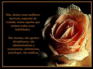 Mas, dentre essas mulheres
   incríveis, especiais de
verdade, temos aquelas que
     reúnem todas essas
        habilidades:

  São mestras, são agentes
      disciplinares; são
     administradoras e
 economistas, enfermeiras,
  psicólogas, são médicas.
 