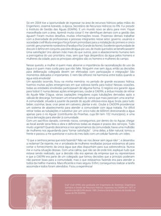 71
Só em 2004 tive a oportunidade de ingressar na área de recursos hídricos pelas mãos do
Engenheiro Josemá Azevedo, à época, Secretário de Recursos Hídricos no RN. Fui presidir
o Instituto de Gestão das Águas (IGARN). E um mundo novo se abriu para mim. Fiquei
maravilhada com a área. Aprendi muita coisa! E me identifiquei demais com a gestão das
águas!!! Foram muitos desafios, muitas informações novas. Prazeroso demais trabalhar
com a diversidade de profissionais e pessoas integrantes nesse setor: governo, usuários e
sociedade civil! Muita energia e força foram primordiais para a instalação do primeiro e único
comitê, genuinamente nordestino (Paraíba e Rio Grande do Norte). Excelente oportunidade de
discutir e definir em conjunto, pacotes de água por uso, de modo que todos se beneficiassem!
Uma satisfação! Uns abriam mão mais do que outros, pois o abastecimento humano tem
a prerrogativa do uso prioritário, mas, sem que haja desperdício da água pelos homens e
mulheres da cidade, pois os principais atingidos são os homens e mulheres do campo.
Nesse quesito, a mulher é quem mais absorve a importância da racionalização do uso da
água e é quem mais cuida para que não falte. Ninguém vive sem água, então as decisões
para deliberação colegiada devem ser efetivadas com participação e integração! São
momentos delicados e importantes. E nem tão difíceis! Há harmonia entre todos quando a
água está envolvida!
Um episódio ocorrido, ficou na minha memória: no período de grande escassez hídrica,
tivemos muitas ações emergenciais em que sobrava tarefa para todos! Nessas ocasiões,
todas as entidades envolvidas participavam de alguma forma. O negócio era garantir água
para todos! E numa dessas ações emergenciais, coube à CAERN, a árdua missão de retirar
do Açude Mãe D’água, várias captações irregulares cujas tubulações derivadas após a
válvula de descarga, formavam um emaranhado de canos que mais pareciam uma aranha!
A comunidade, situada à jusante da parede do açude utilizava essa água, bruta, para tudo:
beber, cozinhar, lavar, criar peixe em cativeiro, plantar e etc. Coube à CAGEPA providenciar
um sistema de abastecimento para atender a comunidade com água tratada. Foi difícil
retirar todas as tubulações e substituir por um único tubo de 600mm direcionando a água
apenas para o rio Aguiar (contribuinte do Piranhas, cuja BH tem 102 municípios), e uma
única derivação para atender à comunidade.
Com um sacrifício danado, correndo riscos, conseguimos, por dentro do rio Aguiar, chegar
ao local aonde seria feita a obra e definimos todas as etapas e prazos dos serviços. Tudo
muito urgente!!! Quando descemos e nos aproximamos da comunidade, havia uma multidão
de mulheres nos aguardando para “tomar satisfação”. Uma delas, a líder natural, tomou a
frente e passou a me questionar e outra do meu lado com um celular fazendo um vídeo.
“O que a senhora pensa que está fazendo? Não vai nos deixar sem água não! ”, e desandou
a reclamar! De repente, me vi arrodeada de mulheres revoltadas porque estávamos ali para
cortar o fornecimento da única água que elas dispunham para sua sobrevivência. Nunca
me vi numa situação dessas. Com uma calma, que não sei de onde tirei, expliquei tudo que
estava sendo realizado, que a decisão não era apenas da empresa que eu representava
e que a CAERN era parte de um colegiado que tomou decisões que a princípio poderiam
não parecer boas para a comunidade, mas o que estávamos fazendo era para atender a
todos da melhor maneira. Mais eficiente e mais segura. Enfim, conseguimos realizar a tarefa
assumida e todos foram atendidos. Ficou a experiência!
Engª Civil-UFRN, pós-graduada em Engenharia de Sistemas; Engenharia
Sanitária e Gestão de Recursos Hídricos. Ingressou na CAERN em 1977, é
membro da ABES/RN desde 1985. Diretora Geral do Instituto de Gestão das
Águas do RN (IGARN).
 