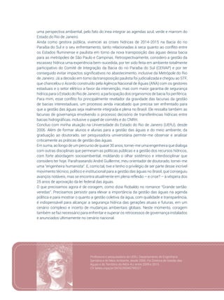 87
uma perspectiva ambiental, pelo fato do Inea integrar as agendas azul, verde e marrom do
Estado do Rio de Janeiro.
Ainda como gestora pública, vivenciei as crises hídricas de 2014-2015 na Bacia do rio
Paraíba do Sul e o seu enfrentamento, tanto relacionadas à seca quanto ao conflito entre
os Estados fluminense e paulista em torno da nova transposição das águas dessa bacia
para as metrópoles de São Paulo e Campinas. Retrospectivamente, considero a gestão da
escassez hídrica uma experiência bem-sucedida, por ter sido feita em ambiente totalmente
participativo do Comitê de Integração da Bacia do rio Paraíba do Sul (CEIVAP) e por ter
conseguido evitar impactos significativos no abastecimento, inclusive da Metrópole do Rio
de Janeiro. Já a decisão em torno da transposição paulista foi judicializada e chegou ao STF,
que chancelou o Acordo construído pela Agência Nacional de Águas (ANA) com os gestores
estaduais e o setor elétrico a favor da intervenção, mas com maior garantia de segurança
hídrica para o Estado do Rio de Janeiro; a participação dos organismos de bacia foi periférica.
Para mim, esse conflito foi principalmente revelador da gravidade das lacunas da gestão
de bacias interestaduais, um processo ainda inacabado que precisa ser enfrentado para
que a gestão das águas seja realmente integrada e plena no Brasil. Ele ressalta também as
lacunas de governança envolvendo o processo decisório de transferências hídricas entre
bacias hidrográficas, inclusive o papel de comitês e do CNRH.
Concluo com minha atuação na Universidade do Estado do Rio de Janeiro (UERJ), desde
2006. Além de formar alunos e alunas para a gestão das águas e do meio ambiente, da
graduação ao doutorado, ser pesquisadora universitária permite-me observar e analisar
criticamente as práticas de gestão das águas.
Em suma, ao longo de um percurso de quase 30 anos, tornei-me uma engenheira que dialoga
com outras disciplinas que permeiam as políticas públicas e a gestão dos recursos hídricos,
com forte abordagem socioambiental, moldando o olhar sistêmico e interdisciplinar que
considero ter hoje. Parafraseando André Guillerme, meu orientador de doutorado, tornei-me
uma “engenheira humanista”. E, como tal, tive e tenho o privilégio de ser parte desse incrível
movimento técnico, político e institucional para a gestão das águas no Brasil, que conseguiu
avanços notáveis, mas se encontra atualmente em plena reflexão – e crise? – à véspera dos
25 anos de aprovação da lei federal das águas.
O que precisamos agora é de coragem, como dizia Riobaldo no romance “Grande sertão:
veredas”. Precisamos persistir para elevar a importância da gestão das águas na agenda
política e para mostrar o quanto a gestão coletiva da água, com qualidade e transparência,
é indispensável para alcançar a segurança hídrica das gerações atuais e futuras, em um
cenário complexo e incerto de mudanças ambientais globais. Neste momento, coragem
também se faz necessário para enfrentar e superar os retrocessos de governança instalados
e anunciados ultimamente no cenário nacional.
Professora e pesquisadora da UERJ, Departamento de Engenharia
Sanitária e do Meio Ambiente, desde 2006. Foi Diretora de Gestão das
Águas e do Território do INEA-RJ, entre 2009 e 2015.
CV: lattes.cnpq.br/3416239345799227.
 