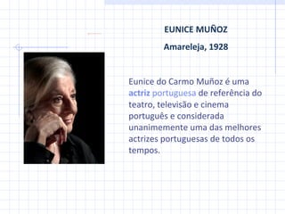 EUNICE MUÑOZ Amareleja, 1928 Eunice do Carmo Muñoz é uma  actriz   portuguesa  de referência do teatro, televisão e cinema português e considerada unanimemente uma das melhores actrizes portuguesas de todos os tempos. 