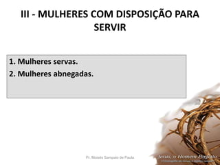 III - MULHERES COM DISPOSIÇÃO PARA
SERVIR
1. Mulheres servas.
2. Mulheres abnegadas.
Pr. Moisés Sampaio de Paula 32
 