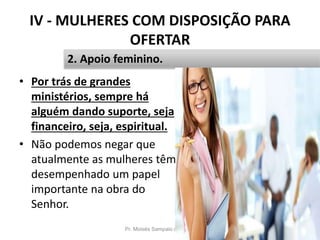 IV - MULHERES COM DISPOSIÇÃO PARA
OFERTAR
• Por trás de grandes
ministérios, sempre há
alguém dando suporte, seja
financeiro, seja, espiritual.
• Não podemos negar que
atualmente as mulheres têm
desempenhado um papel
importante na obra do
Senhor.
Pr. Moisés Sampaio de Paula 48
2. Apoio feminino.
 