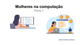 Mulheres na computação
Mulheres na computação
Parte 1
Lisliane Zanette de Oliveira
 