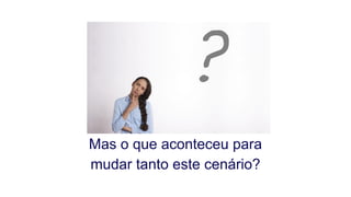 Mas o que aconteceu para
mudar tanto este cenário?
 