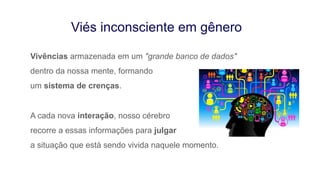 Vivências armazenada em um "grande banco de dados"
dentro da nossa mente, formando
um sistema de crenças.
A cada nova interação, nosso cérebro
recorre a essas informações para julgar
a situação que está sendo vivida naquele momento.
Viés inconsciente em gênero
 