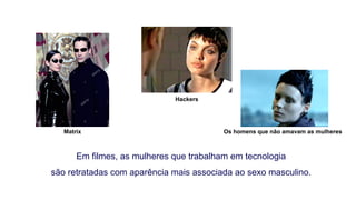 Em filmes, as mulheres que trabalham em tecnologia
são retratadas com aparência mais associada ao sexo masculino.
Os homens que não amavam as mulheres
Matrix
Hackers
 