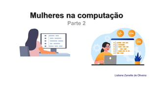 Mulheres na computação
Mulheres na computação
Parte 2
Lisliane Zanette de Oliveira
 