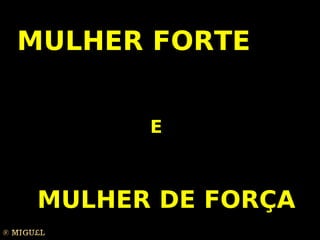 MULHER FORTE


       E



 MULHER DE FORÇA
 