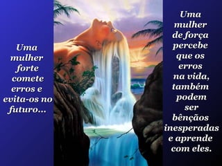 Uma  mulher  forte comete  erros e  evita-os no  futuro... Uma  mulher  de força  percebe  que os  erros  na vida, também  podem ser  bênçãos  inesperadas  e aprende  com eles. 