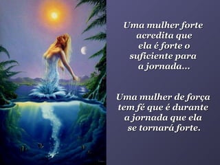 Uma mulher forte  acredita que ela é forte o suficiente para  a jornada... Uma mulher de força  tem fé que é durante  a jornada que ela  se tornará forte. 