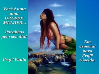 Você é uma uma  GRANDE  MULHER... Parabéns pelo seu dia!  Profº Paulo Em especial para Profª Giselda  