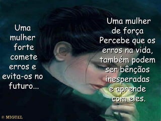 Uma  mulher  forte comete  erros e  evita-os no  futuro... Uma mulher de força  Percebe que os  erros na vida,  também podem  ser bênçãos  inesperadas  e aprende  com eles. 