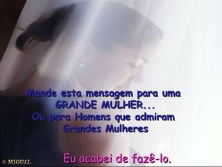 Mande esta mensagem para uma  GRANDE MULHER... Ou para Homens que admiram  Grandes Mulheres Eu acabei de fazê-lo.  