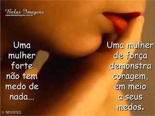 Uma  mulher  forte  não tem  medo de  nada...  Uma mulher  de força  demonstra  coragem,  em meio  a seus  medos .  