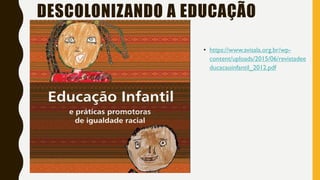 • https://www.avisala.org.br/wp-
content/uploads/2015/06/revistadee
ducacaoinfantil_2012.pdf
DESCOLONIZANDO A EDUCAÇÃO
 