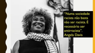 “Numa sociedade
racista não basta
não ser racista. É
necessário ser
antirracista”.
Angela Davis
 